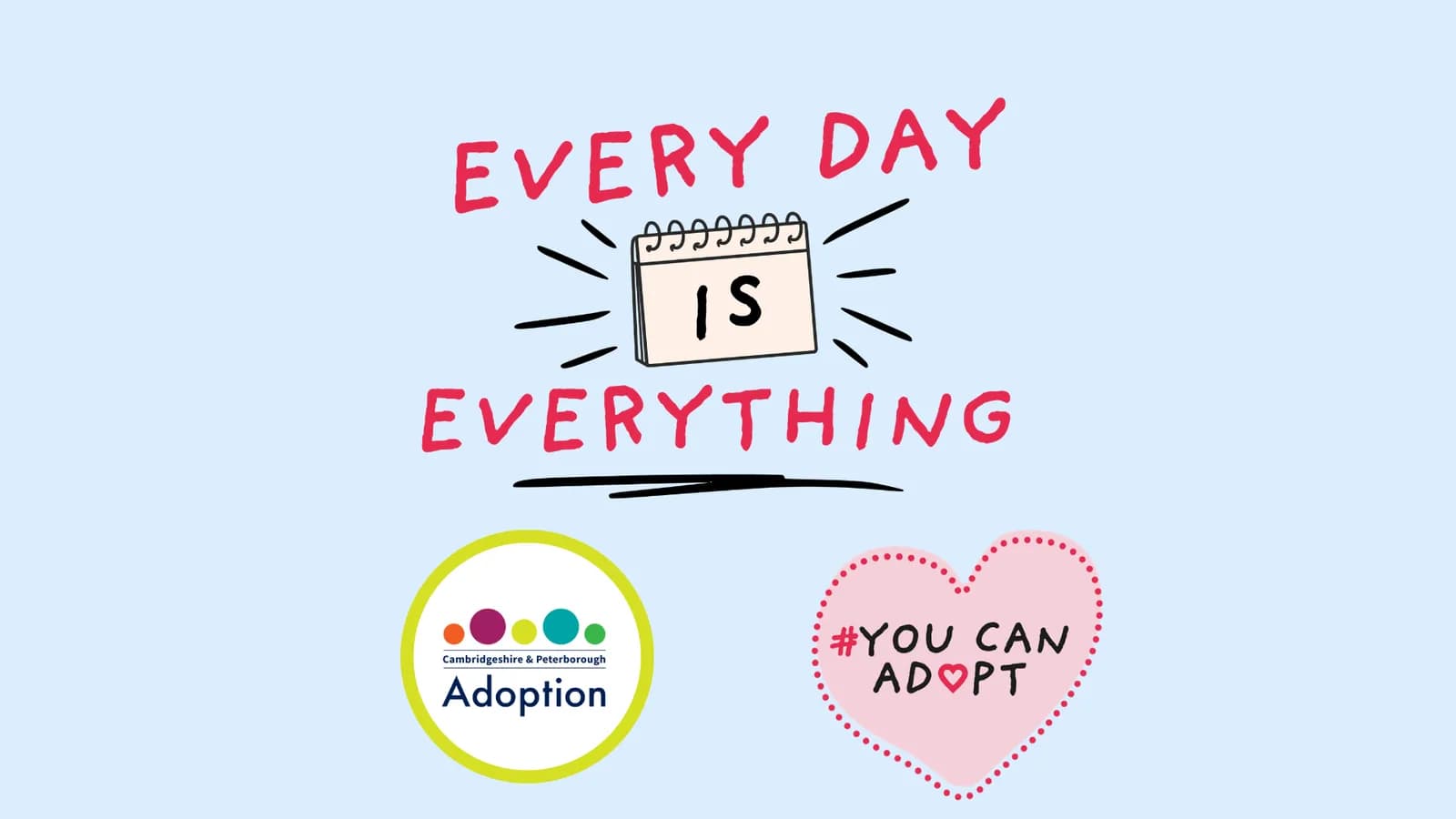 A light blue background with red text that reads "EVERY DAY IS EVERYTHING" with a calendar icon between the words, and two logos at the bottom: a circular one for Cambridgeshire & Peterborough Adoption, and a heart-shaped one that says "#YOU CAN ADOPT".